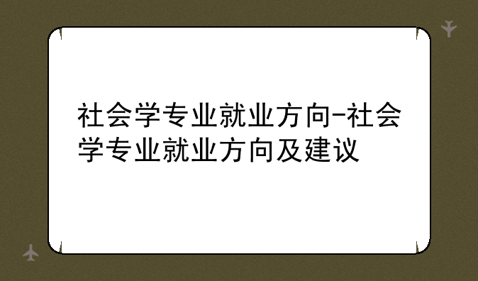 社会学专业就业方向-社会学专业就业方向及建议