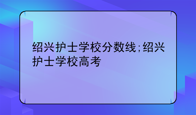 绍兴护士学校分数线;绍兴护士学校高考