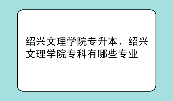 绍兴文理学院专升本、绍兴文理学院专科有哪些专业
