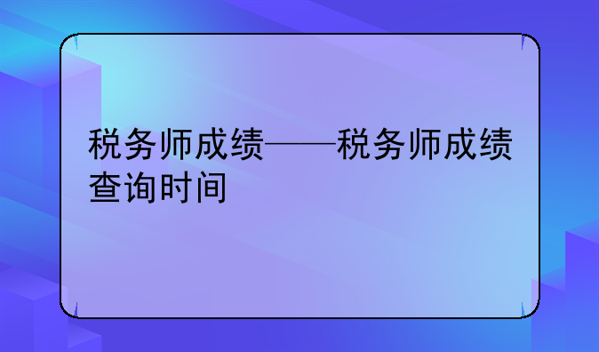 税务师成绩——税务师成绩查询时间