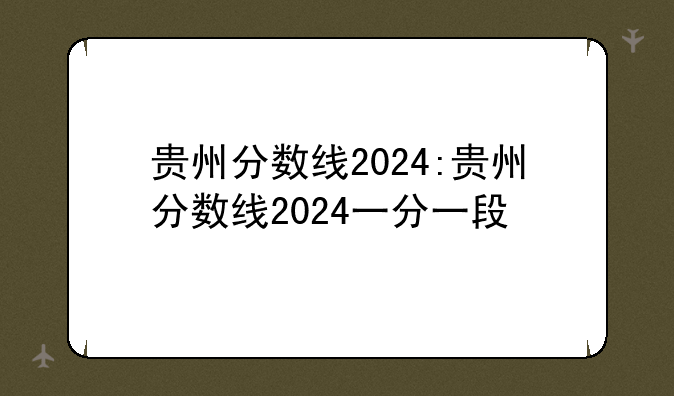 贵州分数线2024:贵州分数线2024一分一段