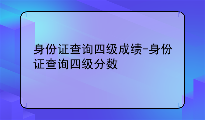 身份证查询四级成绩-身份证查询四级分数