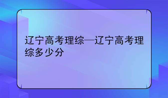 辽宁高考理综—辽宁高考理综多少分