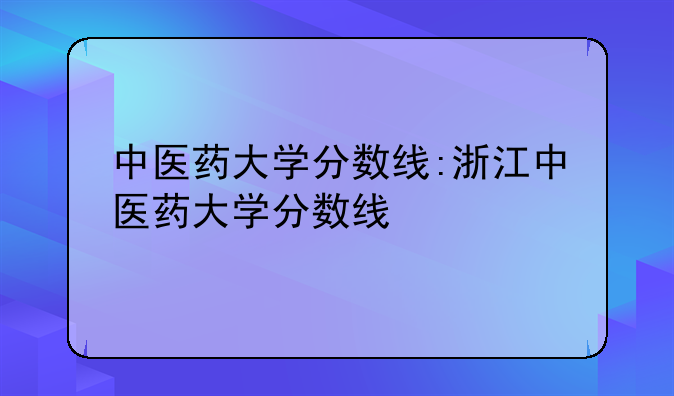 中医药大学分数线:浙江中医药大学分数线