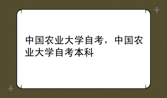 中国农业大学自考，中国农业大学自考本科