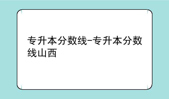 专升本分数线-专升本分数线山西