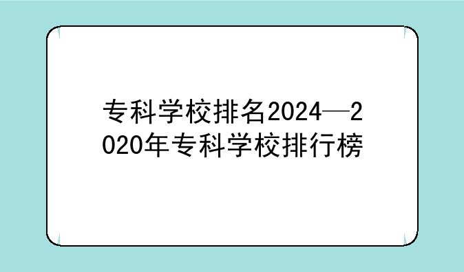 专科学校排名2024—2020年专科学校排行榜