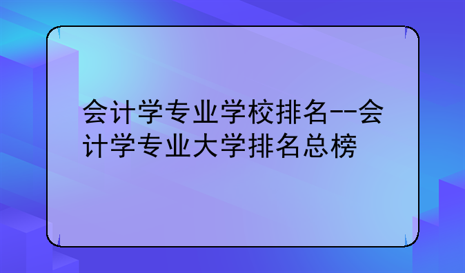 会计学专业学校排名--会计学专业大学排名总榜