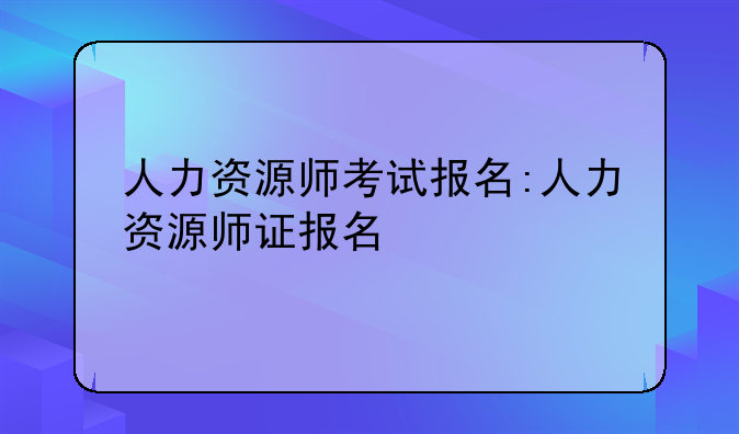 人力资源师考试报名:人力资源师证报名