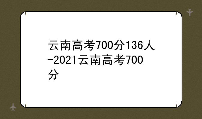 云南高考700分136人-2021云南高考700分