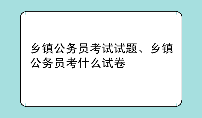 乡镇公务员考试试题、乡镇公务员考什么试卷