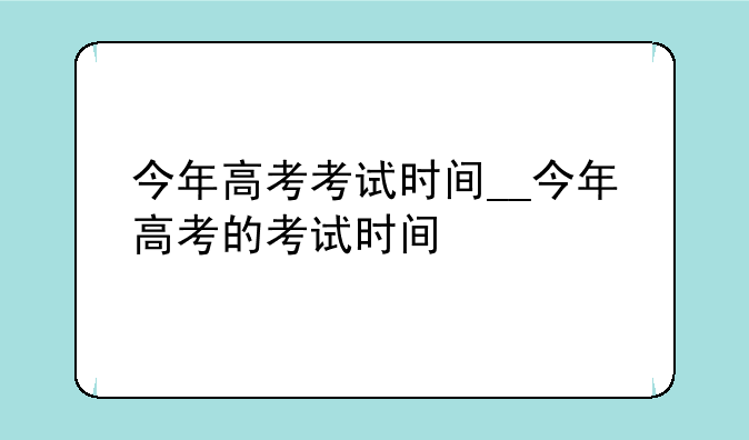 今年高考考试时间__今年高考的考试时间