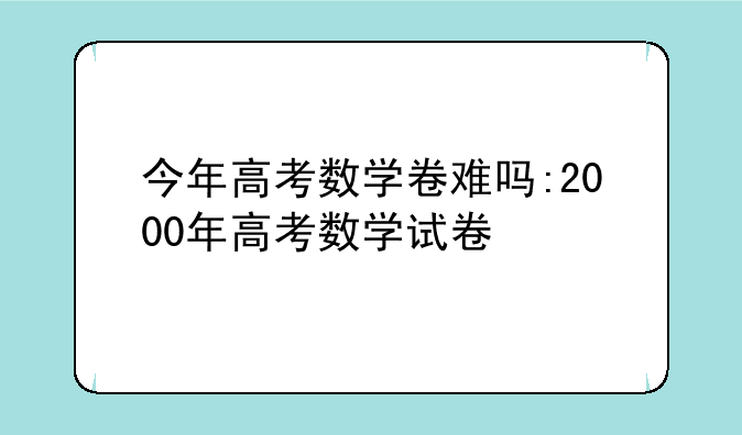 今年高考数学卷难吗:2000年高考数学试卷