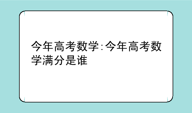 今年高考数学:今年高考数学满分是谁