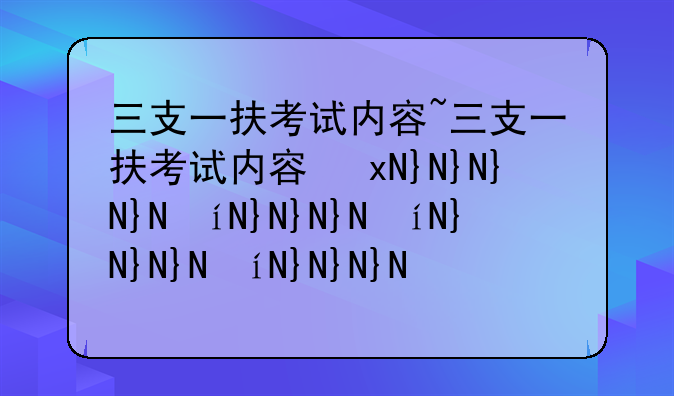 三支一扶考试内容~三支一扶考试内容及题型