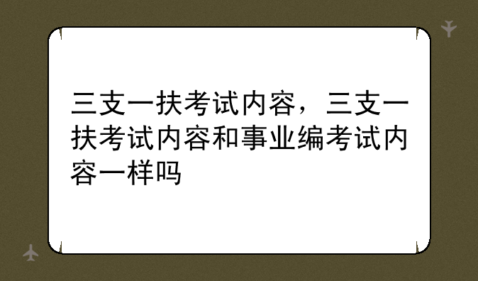 三支一扶考试内容，三支一扶考试内容和事业编考试内容一样吗