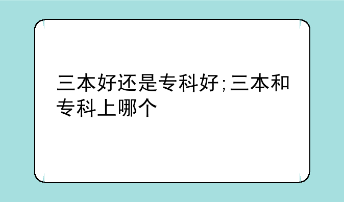 三本好还是专科好;三本和专科上哪个