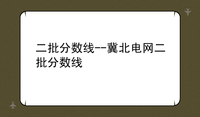 二批分数线--冀北电网二批分数线