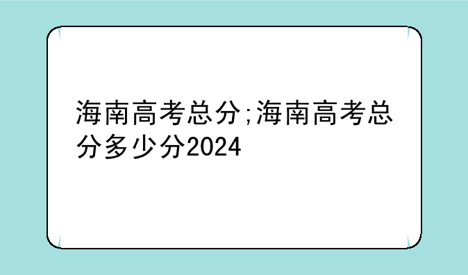 海南高考总分;海南高考总分多少分2024