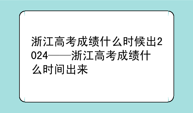 浙江高考成绩什么时候出2024——浙江高考成绩什么时间出来