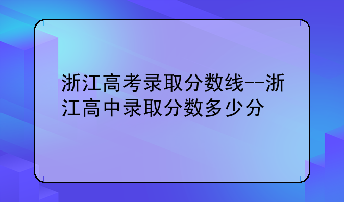 浙江高考录取分数线--浙江高中录取分数多少分