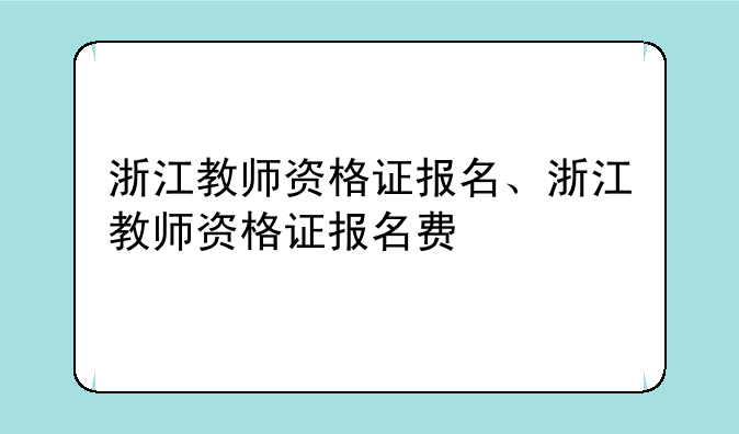 浙江教师资格证报名、浙江教师资格证报名费