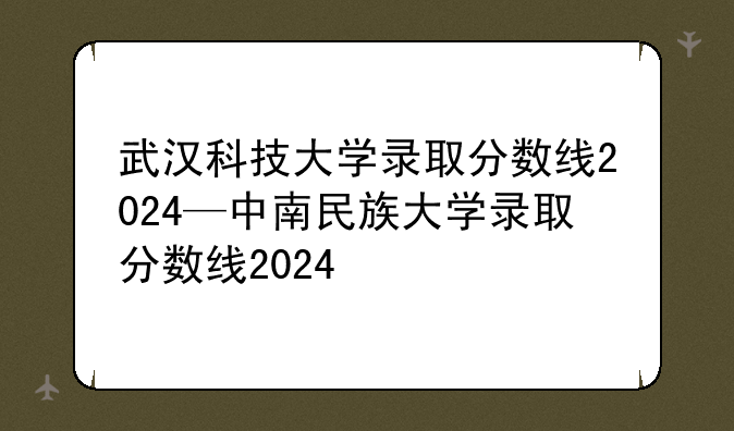 武汉科技大学录取分数线2024—中南民族大学录取分数线2024
