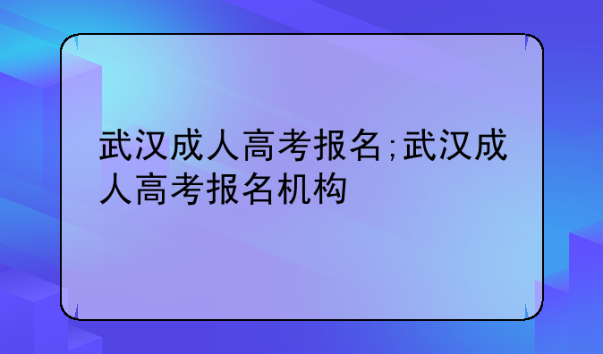 武汉成人高考报名;武汉成人高考报名机构