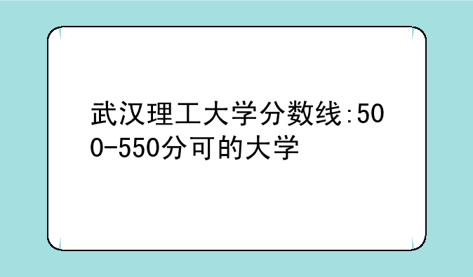 武汉理工大学分数线:500-550分可的大学