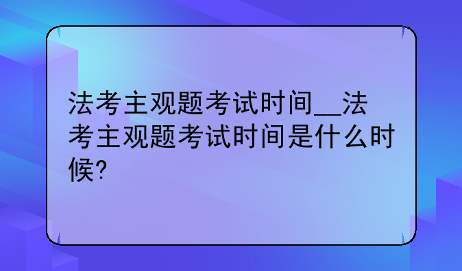 法考主观题考试时间__法考主观题考试时间是什么时候?