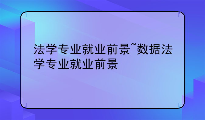法学专业就业前景~数据法学专业就业前景