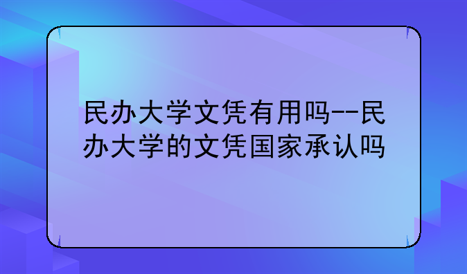 民办大学文凭有用吗--民办大学的文凭国家承认吗