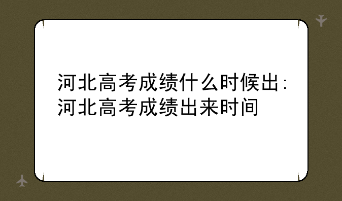 河北高考成绩什么时候出:河北高考成绩出来时间