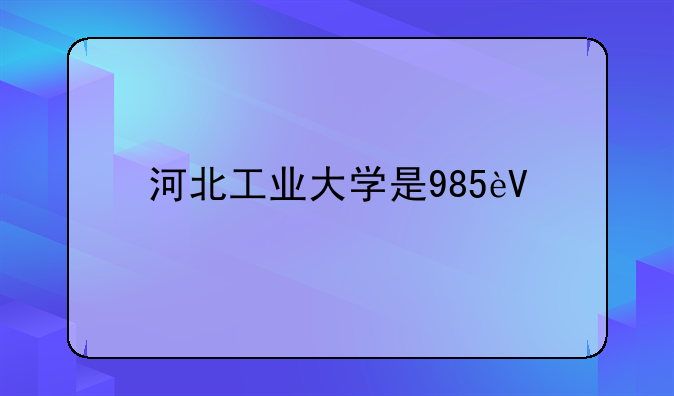 河北工业大学是985还是211-天津工业大学是985还是211
