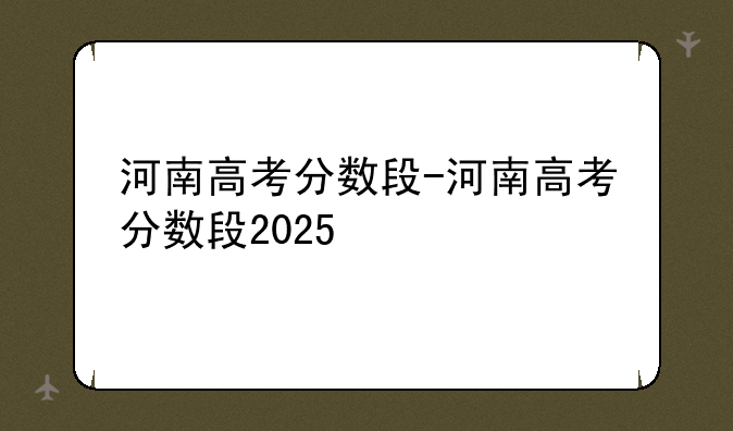河南高考分数段-河南高考分数段2025