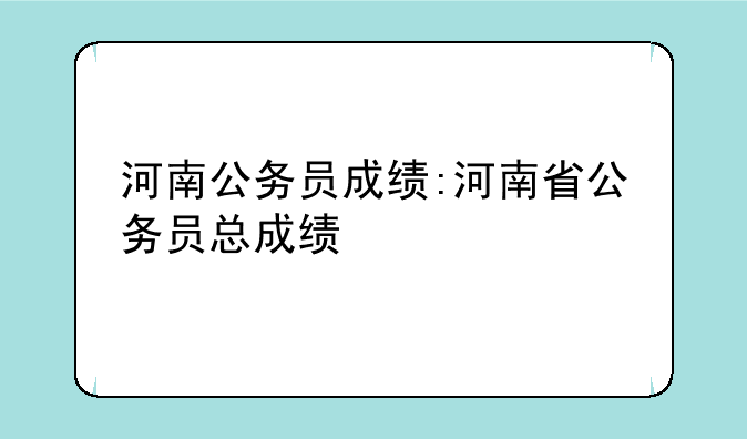 河南公务员成绩:河南省公务员总成绩
