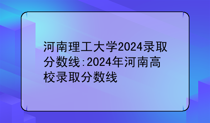 河南理工大学2024录取分数线:2024年河南高校录取分数线