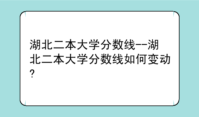 湖北二本大学分数线--湖北二本大学分数线如何变动?