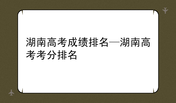 湖南高考成绩排名—湖南高考考分排名