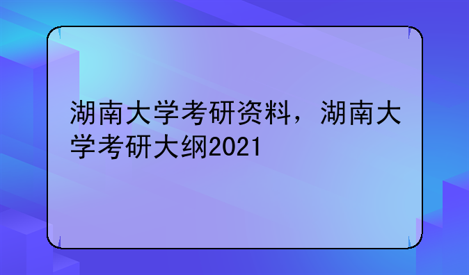湖南大学考研资料，湖南大学考研大纲2021