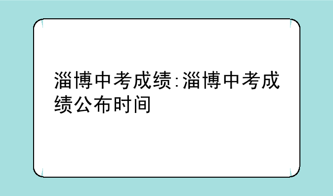淄博中考成绩:淄博中考成绩公布时间