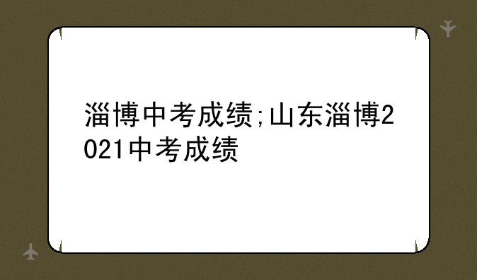 淄博中考成绩;山东淄博2021中考成绩