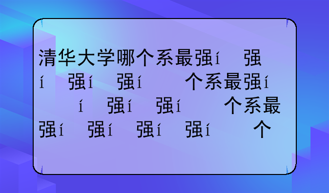 清华大学哪个系最强，清华大学最好院系