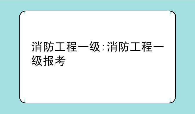消防工程一级:消防工程一级报考