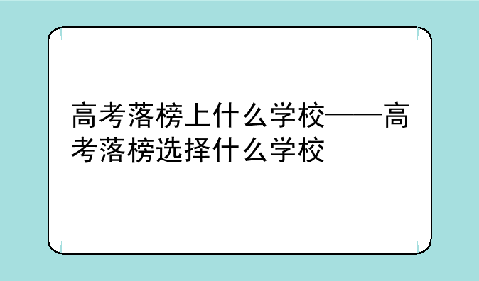 高考落榜上什么学校——高考落榜选择什么学校