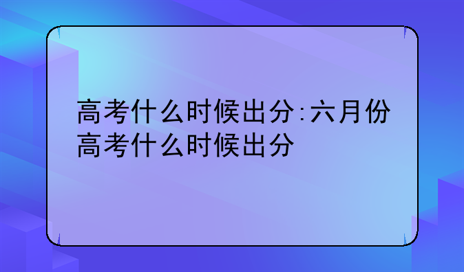 高考什么时候出分:六月份高考什么时候出分