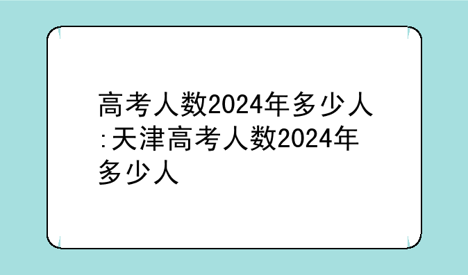 高考人数2024年多少人:天津高考人数2024年多少人