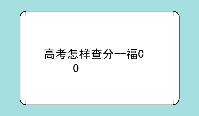 高考怎样查分--福建高考怎样查分