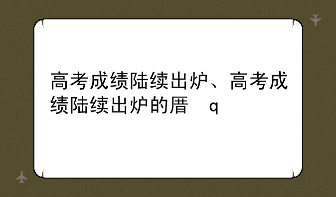 高考成绩陆续出炉、高考成绩陆续出炉的原因