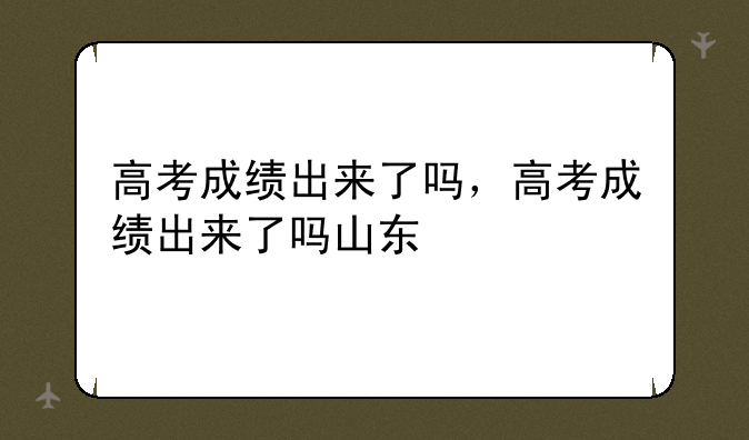 高考成绩出来了吗，高考成绩出来了吗山东